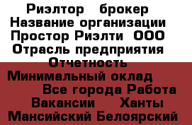 Риэлтор - брокер › Название организации ­ Простор-Риэлти, ООО › Отрасль предприятия ­ Отчетность › Минимальный оклад ­ 150 000 - Все города Работа » Вакансии   . Ханты-Мансийский,Белоярский г.